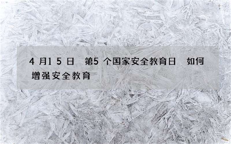 4月15日 第5个国家安全教育日 如何增强安全教育